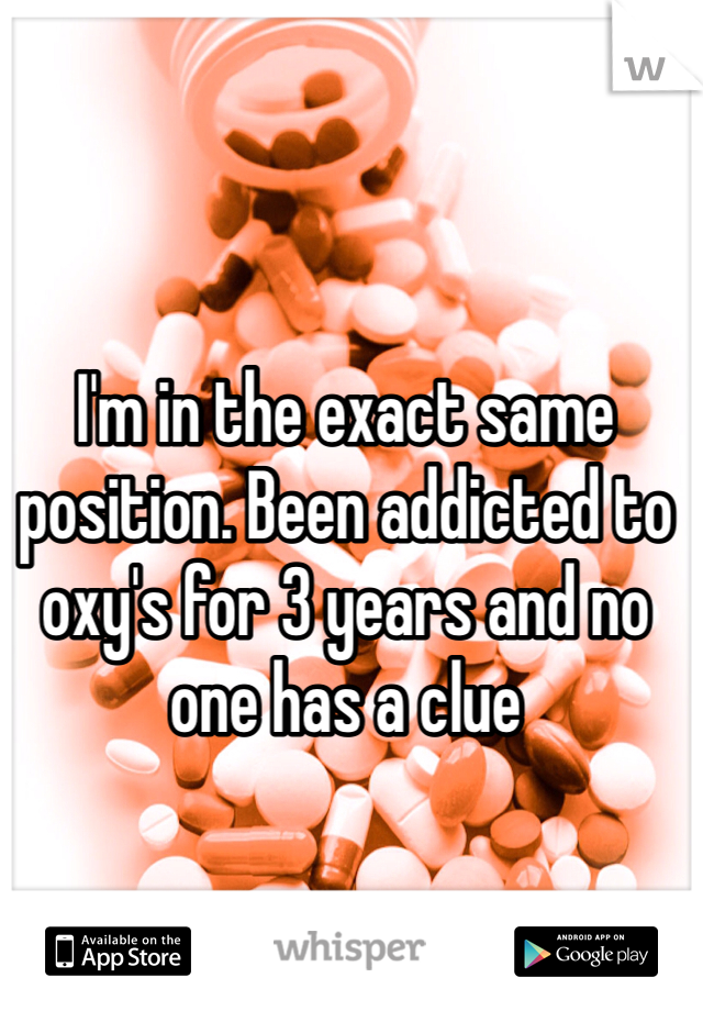 I'm in the exact same position. Been addicted to oxy's for 3 years and no one has a clue 