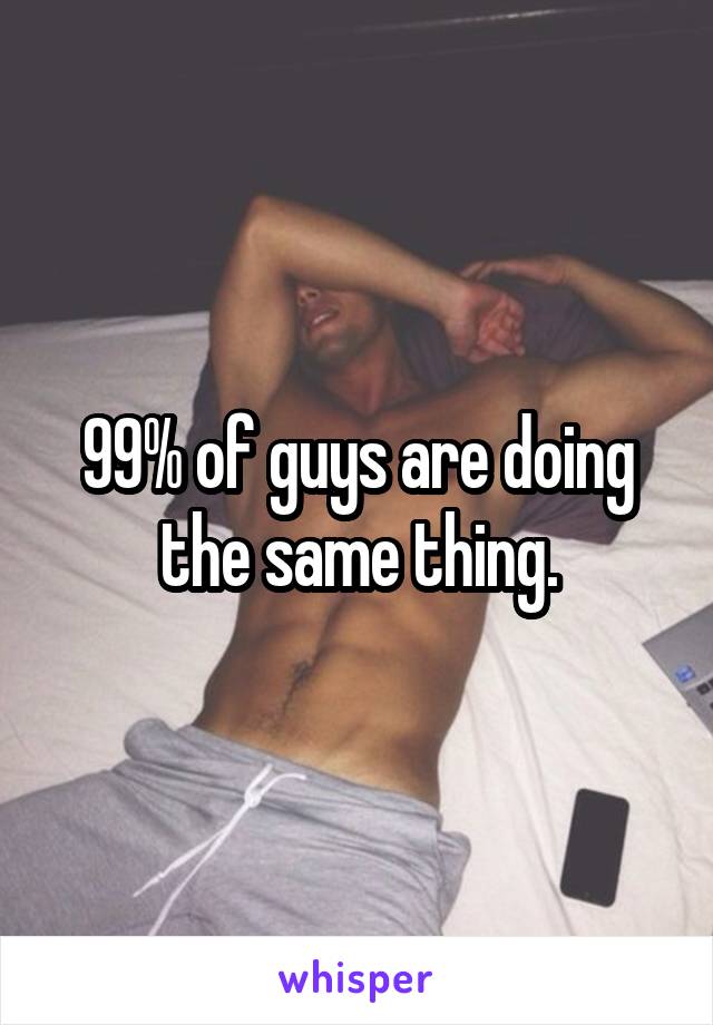 99% of guys are doing the same thing.