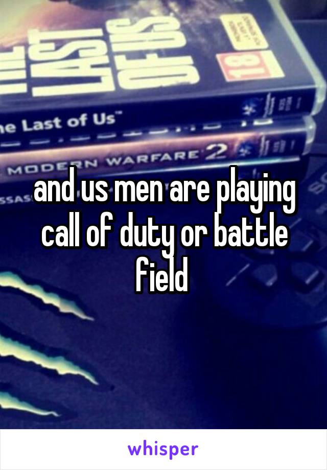 and us men are playing call of duty or battle field 