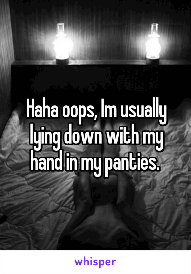 Haha oops, Im usually lying down with my hand in my panties. 