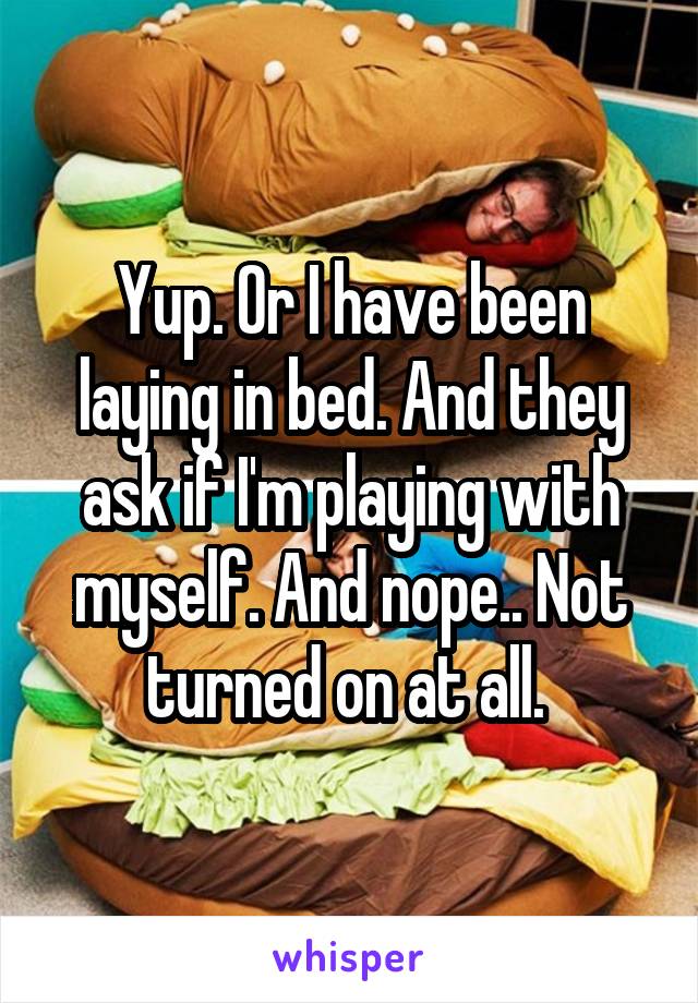 Yup. Or I have been laying in bed. And they ask if I'm playing with myself. And nope.. Not turned on at all. 