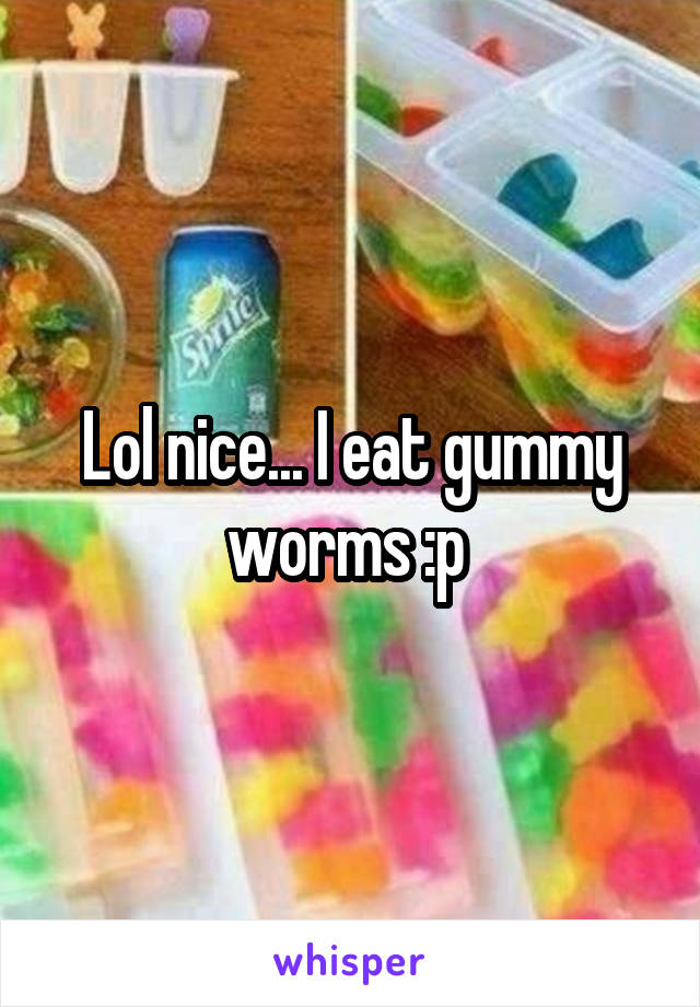 Lol nice... I eat gummy worms :p 