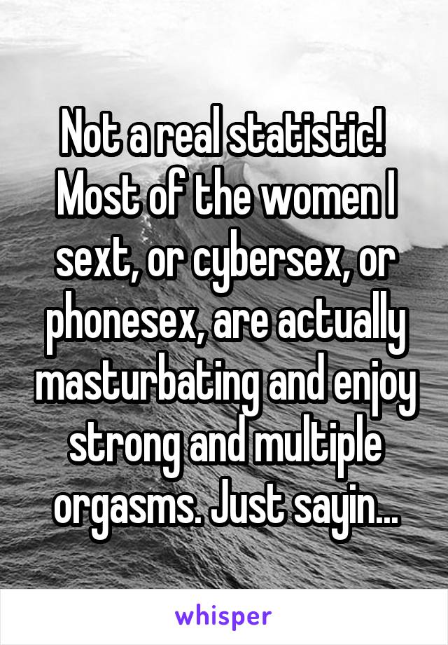 Not a real statistic!  Most of the women I sext, or cybersex, or phonesex, are actually masturbating and enjoy strong and multiple orgasms. Just sayin...