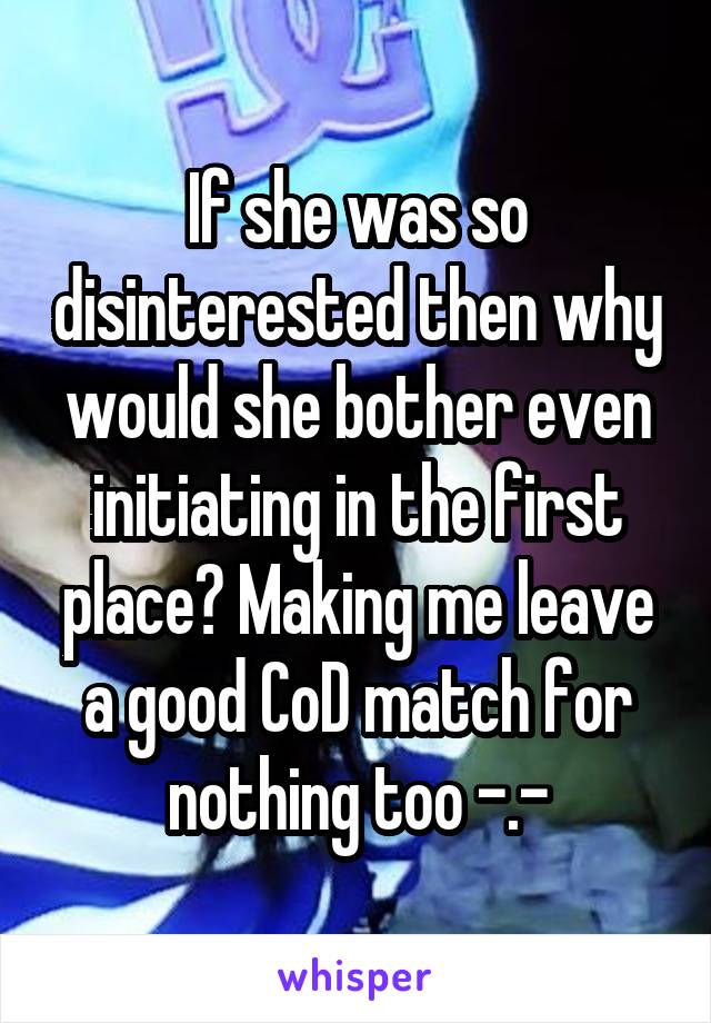 If she was so disinterested then why would she bother even initiating in the first place? Making me leave a good CoD match for nothing too -.-