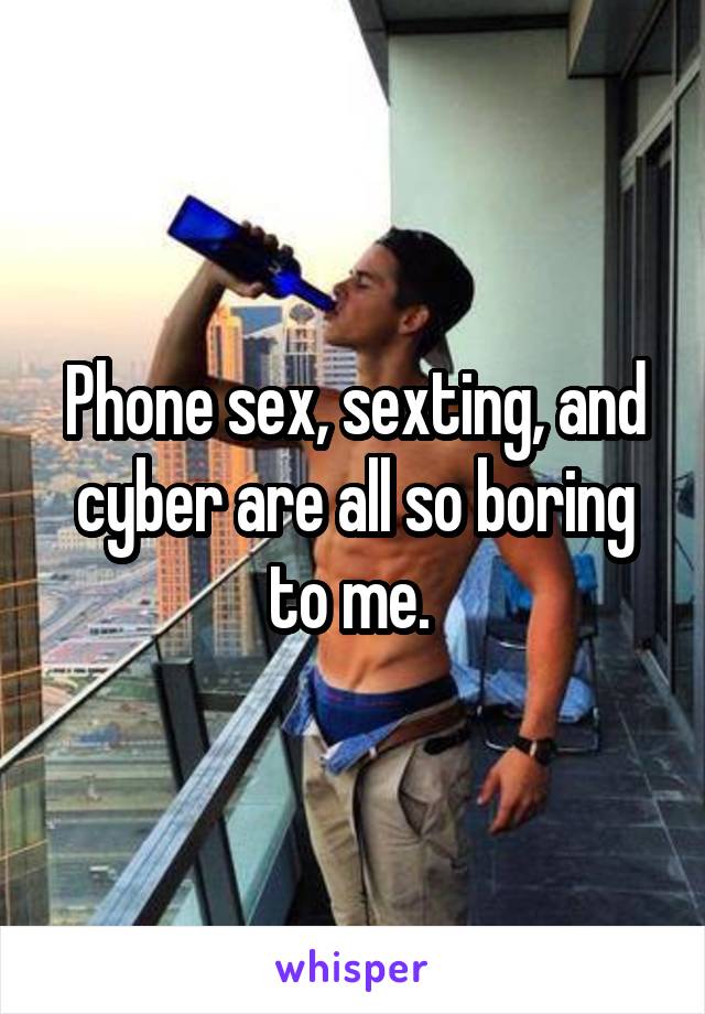 Phone sex, sexting, and cyber are all so boring to me. 