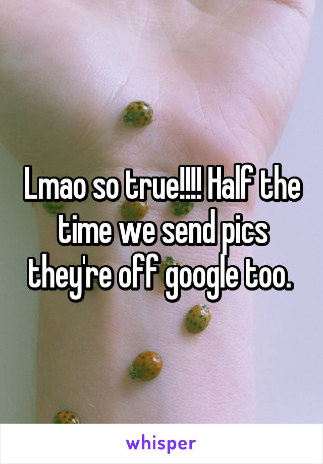 Lmao so true!!!! Half the time we send pics they're off google too. 