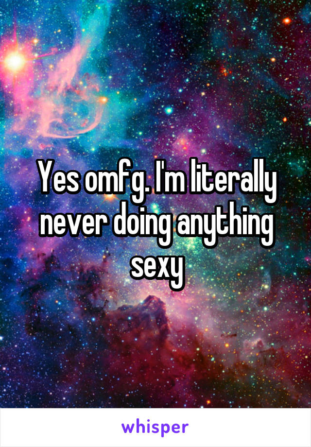 Yes omfg. I'm literally never doing anything sexy