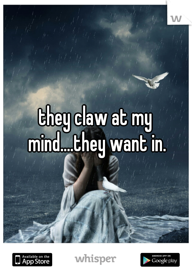 they claw at my mind....they want in.