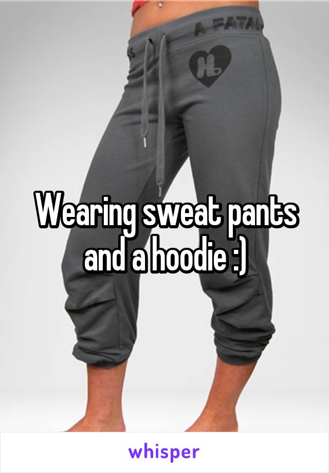 Wearing sweat pants and a hoodie :)