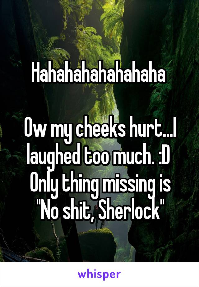 Hahahahahahahaha 

Ow my cheeks hurt...I laughed too much. :D 
Only thing missing is "No shit, Sherlock"