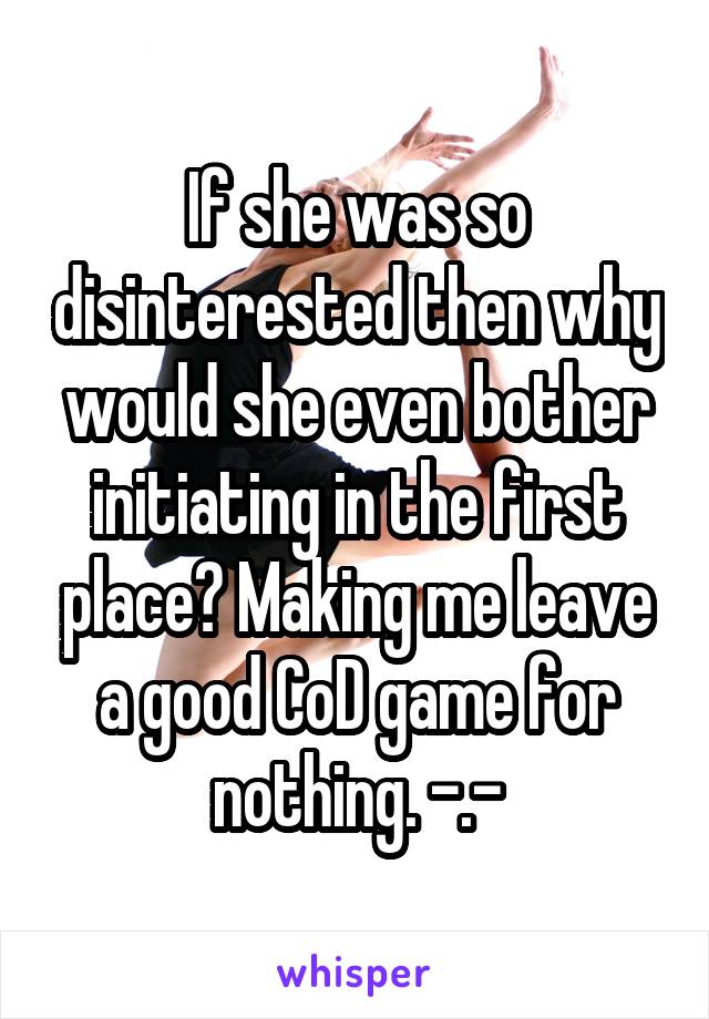 If she was so disinterested then why would she even bother initiating in the first place? Making me leave a good CoD game for nothing. -.-