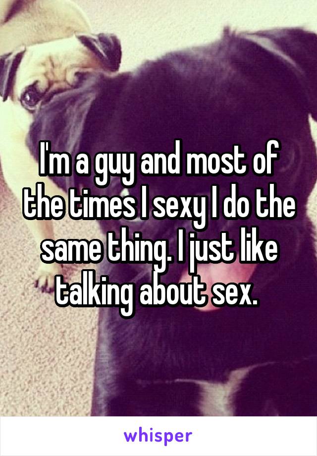 I'm a guy and most of the times I sexy I do the same thing. I just like talking about sex. 