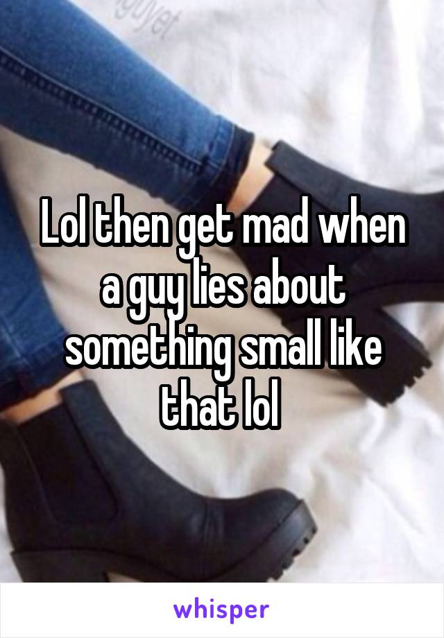 Lol then get mad when a guy lies about something small like that lol 