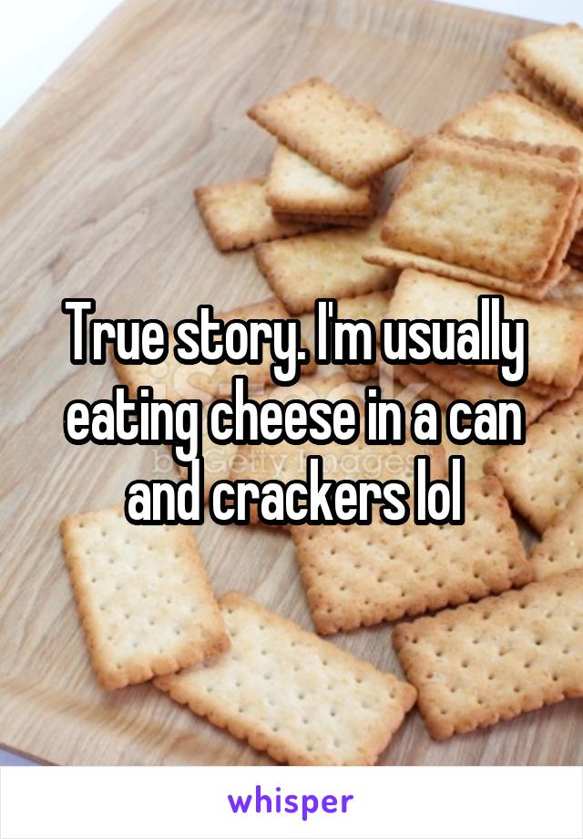 True story. I'm usually eating cheese in a can and crackers lol