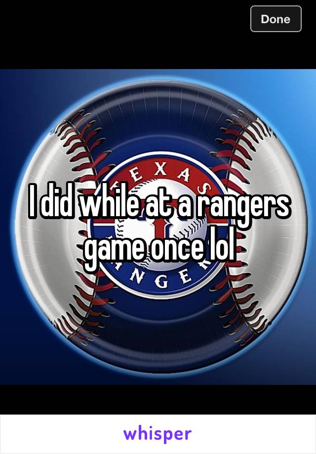 I did while at a rangers game once lol