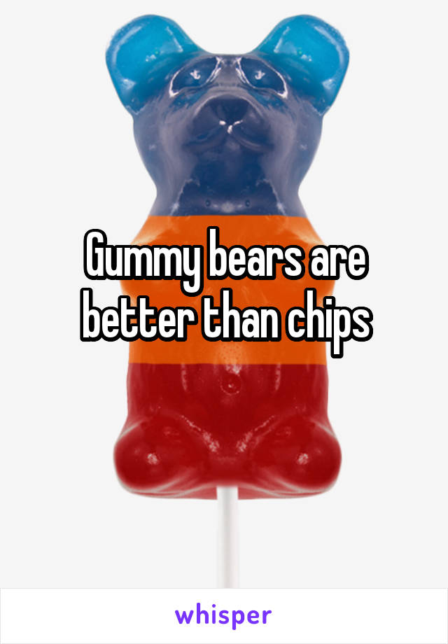 Gummy bears are better than chips
