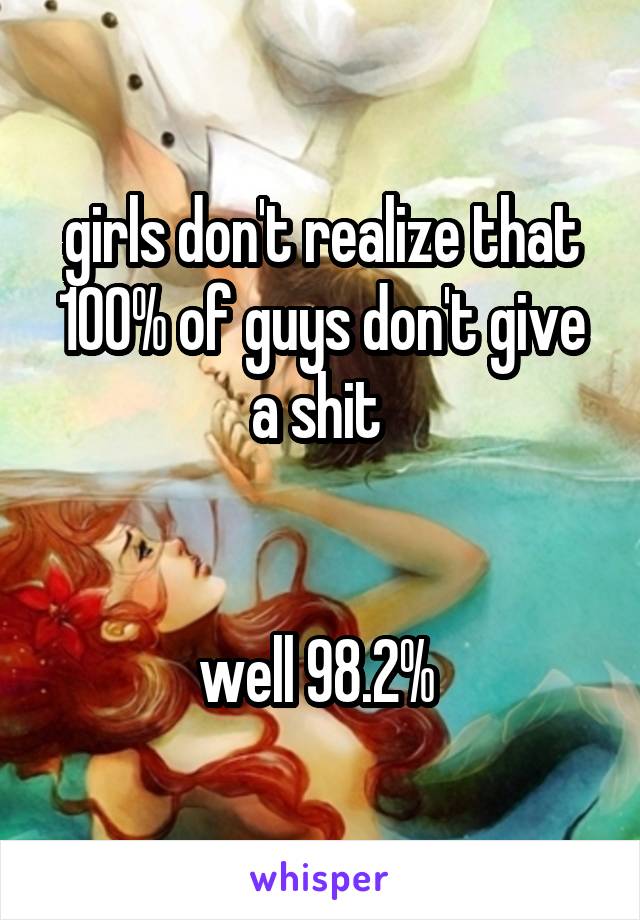 girls don't realize that 100% of guys don't give a shit 


well 98.2% 