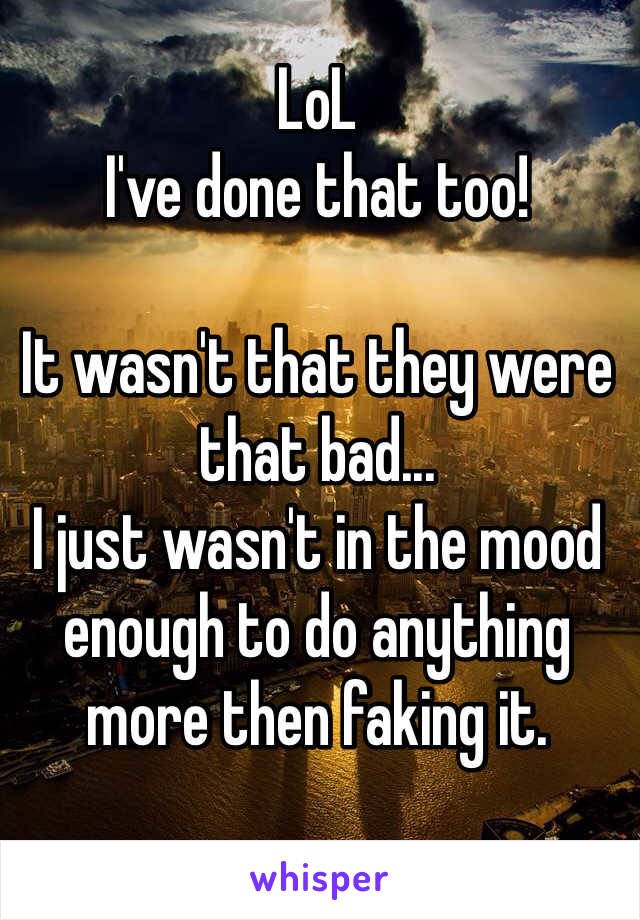 LoL
I've done that too!

It wasn't that they were that bad... 
I just wasn't in the mood enough to do anything more then faking it.