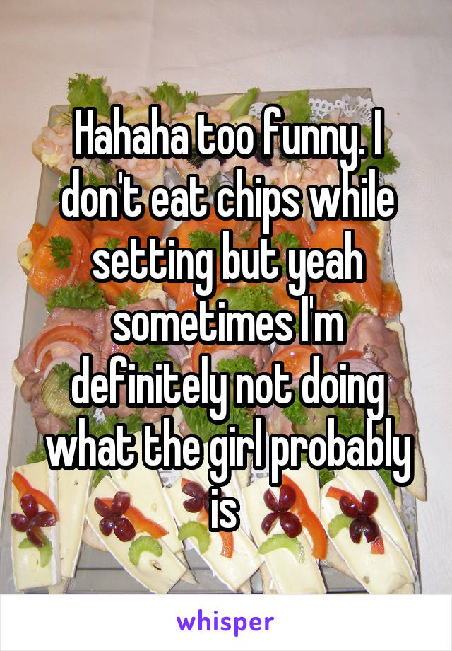 Hahaha too funny. I don't eat chips while setting but yeah sometimes I'm definitely not doing what the girl probably is 