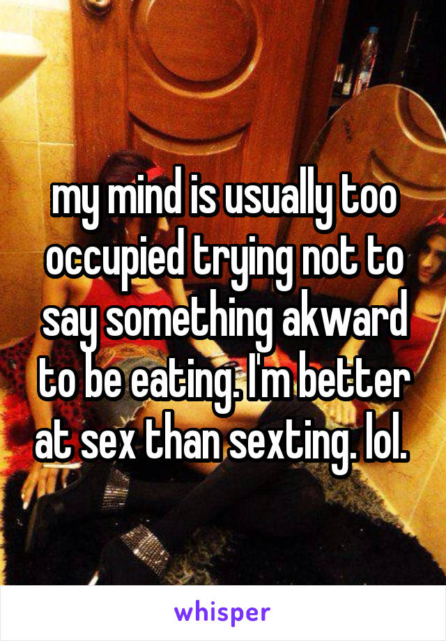 my mind is usually too occupied trying not to say something akward to be eating. I'm better at sex than sexting. lol. 