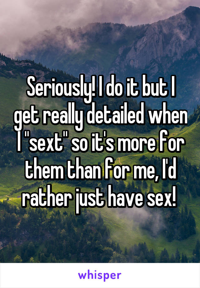 Seriously! I do it but I get really detailed when I "sext" so it's more for them than for me, I'd rather just have sex! 