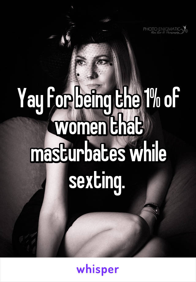 Yay for being the 1% of women that masturbates while sexting. 