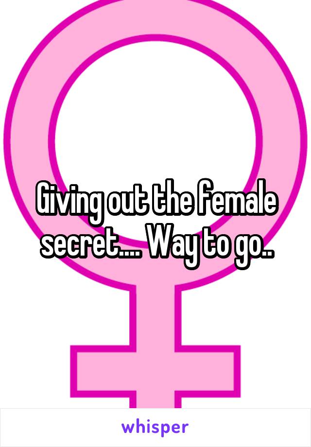 Giving out the female secret.... Way to go..