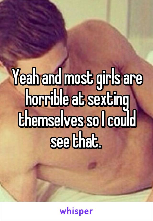 Yeah and most girls are horrible at sexting themselves so I could see that. 