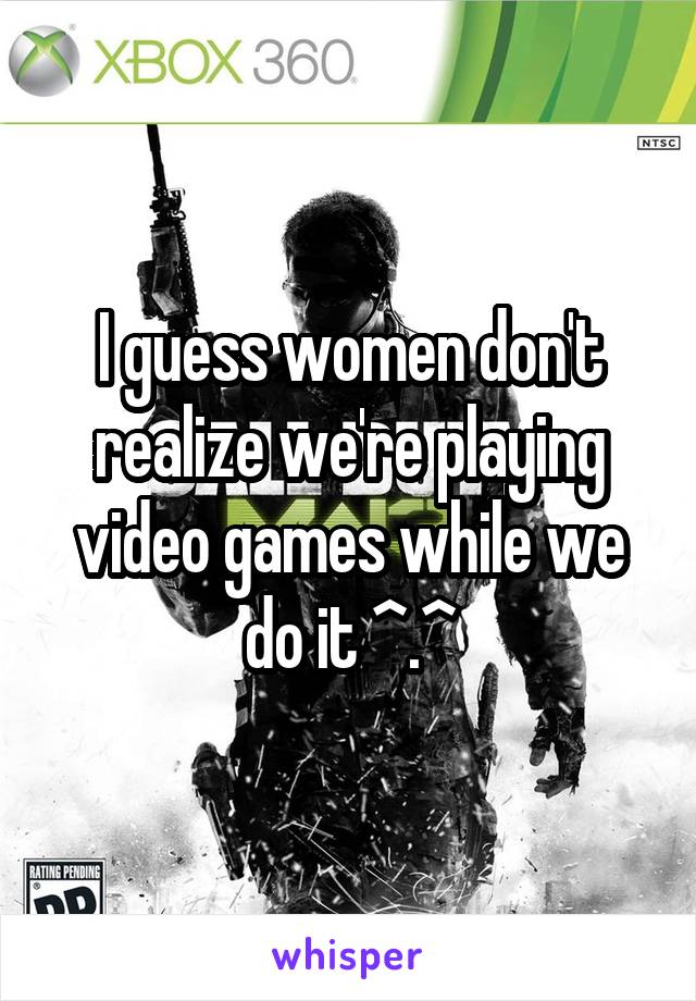 I guess women don't realize we're playing video games while we do it ^.^