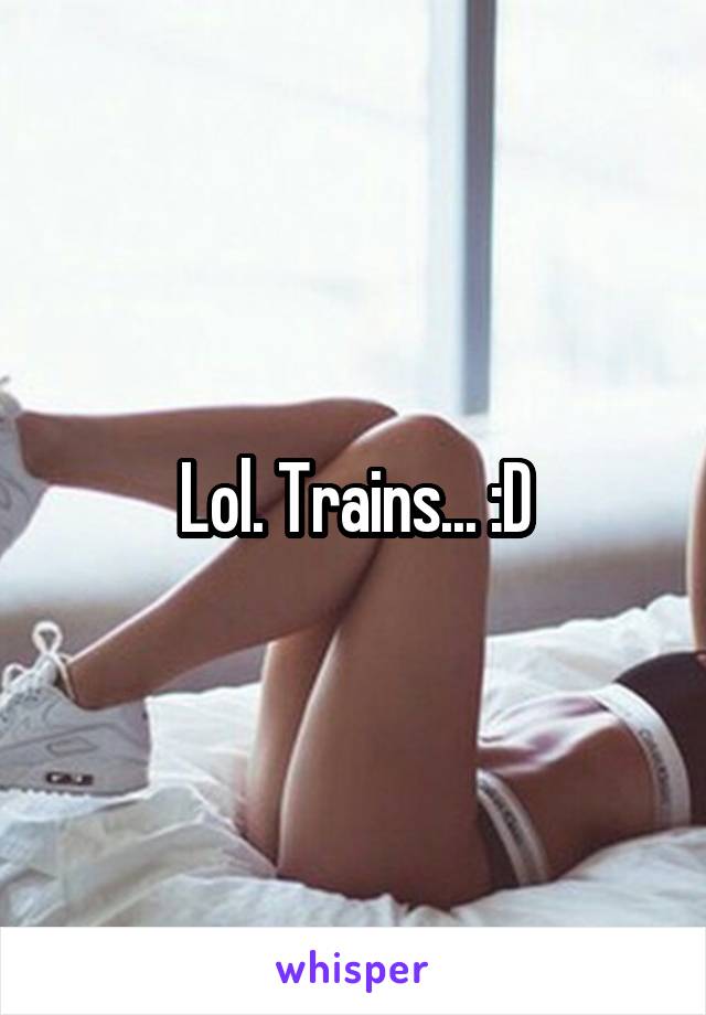 Lol. Trains... :D