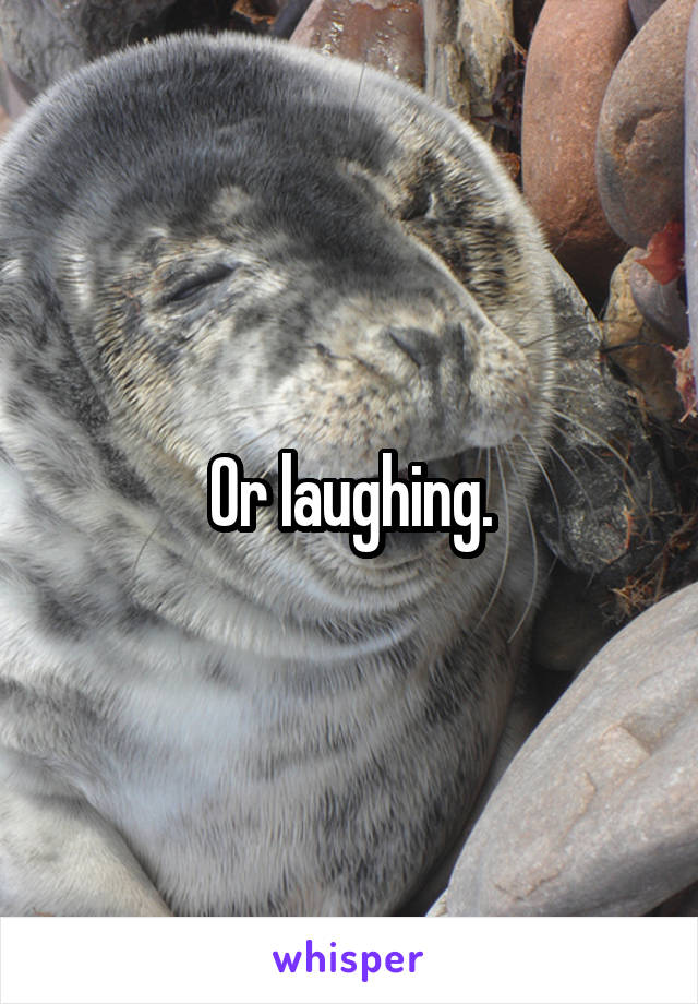 Or laughing.