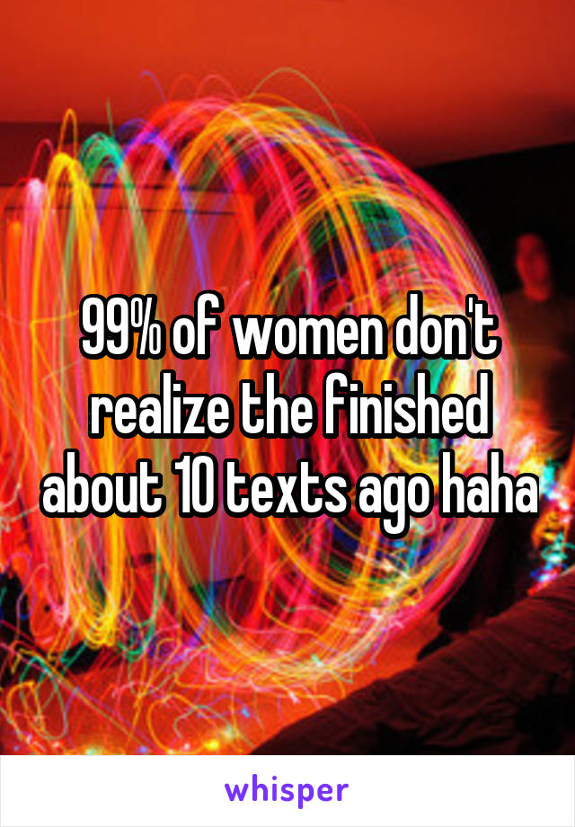 99% of women don't realize the finished about 10 texts ago haha