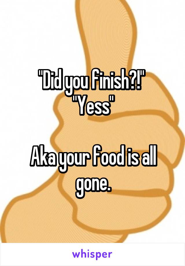 "Did you finish?!" 
"Yess"

Aka your food is all gone.