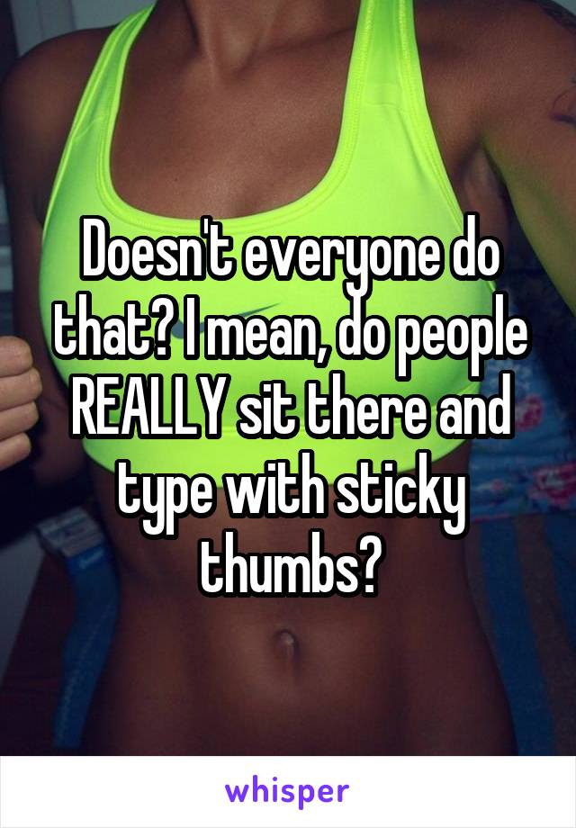 Doesn't everyone do that? I mean, do people REALLY sit there and type with sticky thumbs?