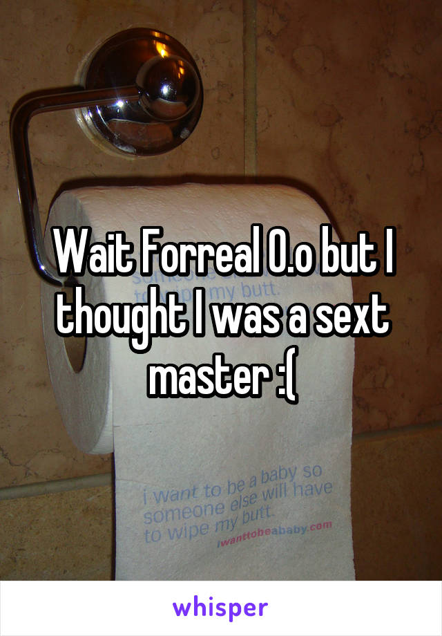 Wait Forreal 0.o but I thought I was a sext master :(