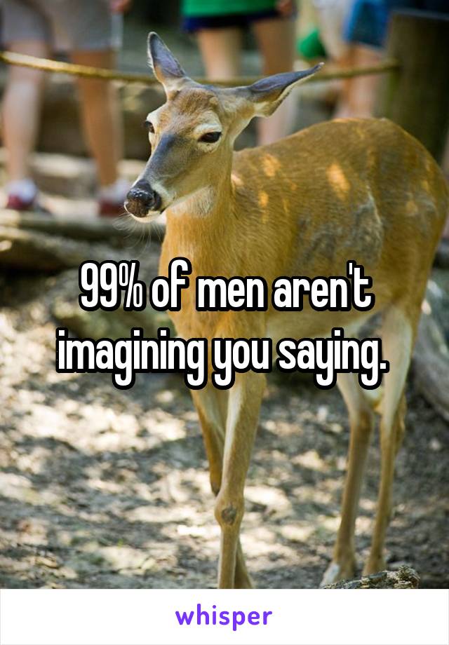 99% of men aren't imagining you saying. 