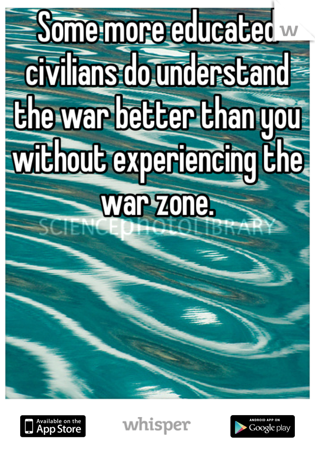 Some more educated civilians do understand the war better than you without experiencing the war zone.