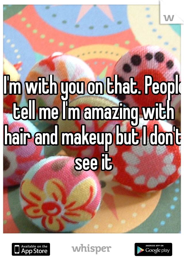  I'm with you on that. People tell me I'm amazing with hair and makeup but I don't see it 