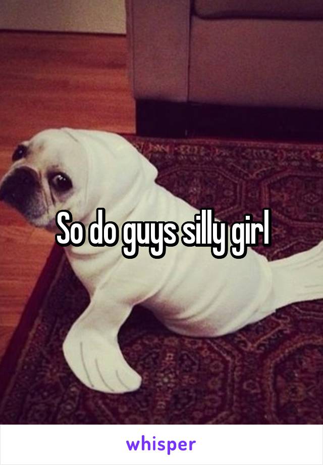 So do guys silly girl