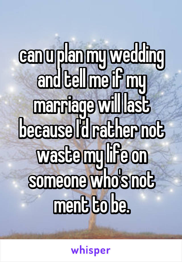 can u plan my wedding and tell me if my marriage will last because I'd rather not waste my life on someone who's not ment to be.