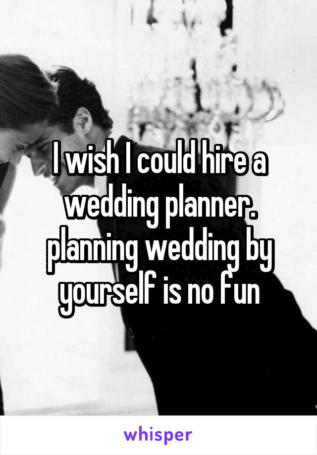 I wish I could hire a wedding planner. planning wedding by yourself is no fun