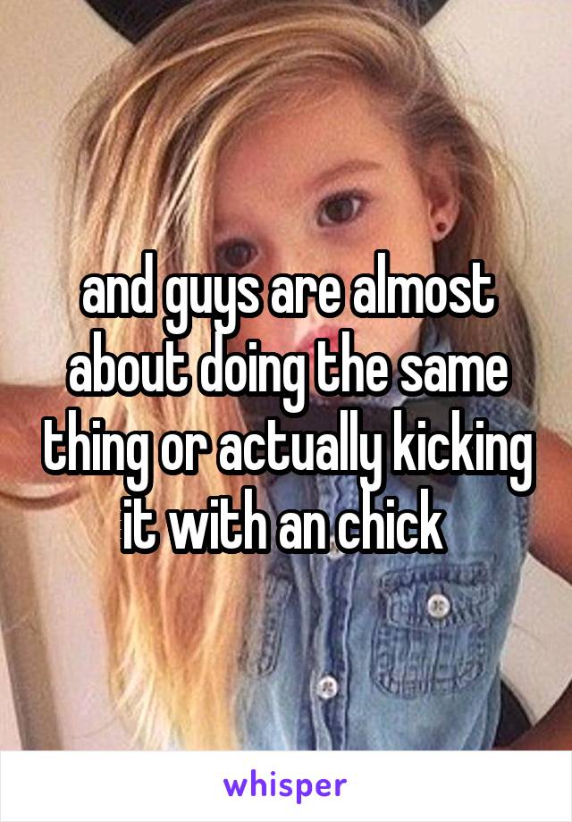 and guys are almost about doing the same thing or actually kicking it with an chick 