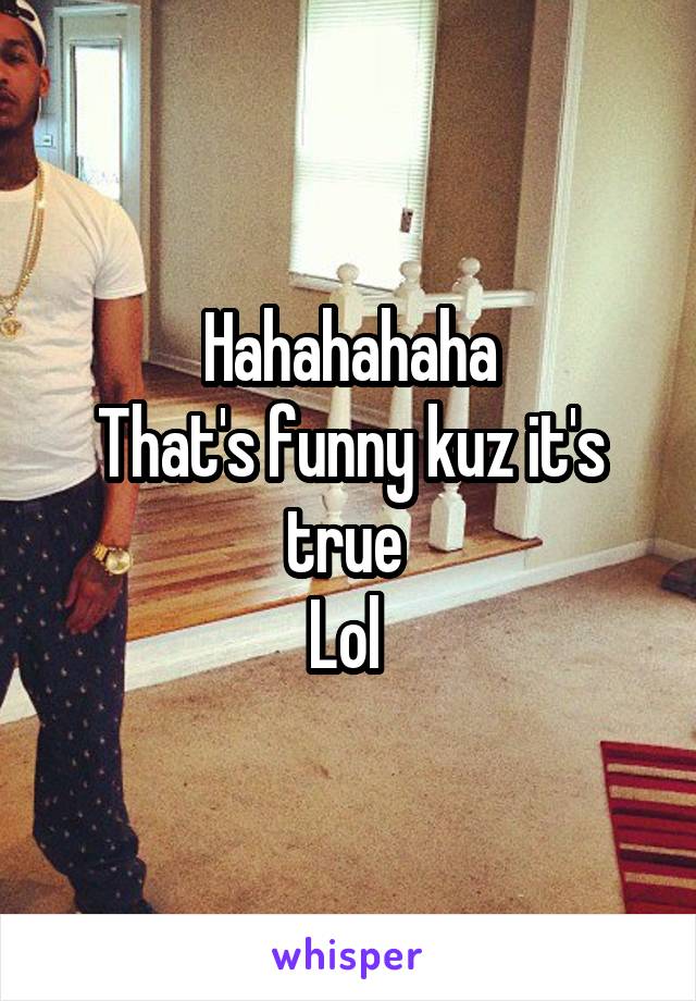 Hahahahaha
That's funny kuz it's true 
Lol 