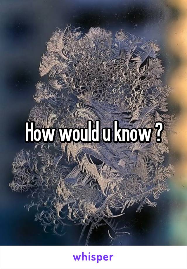 How would u know ?