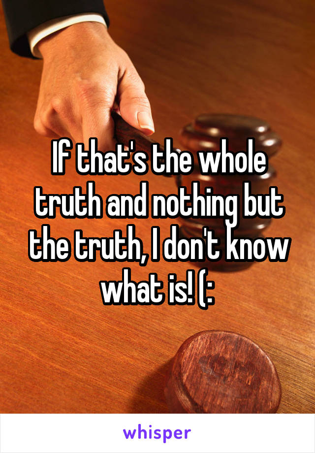 If that's the whole truth and nothing but the truth, I don't know what is! (: 