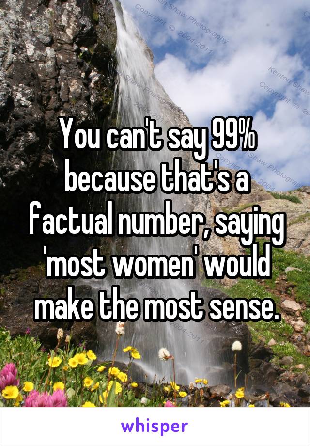 You can't say 99% because that's a factual number, saying 'most women' would make the most sense.