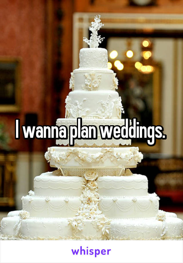 I wanna plan weddings. 