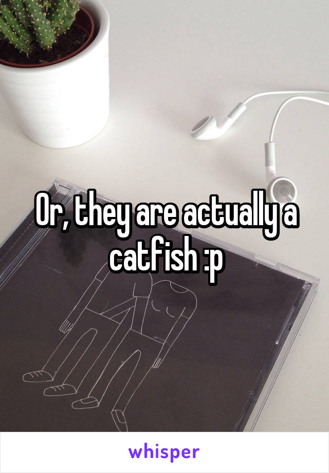 Or, they are actually a catfish :p