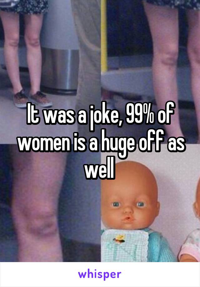 It was a joke, 99% of women is a huge off as well 