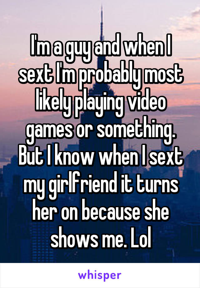 I'm a guy and when I sext I'm probably most likely playing video games or something. But I know when I sext my girlfriend it turns her on because she shows me. Lol